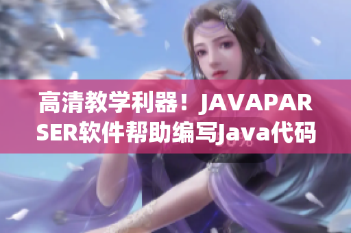 高清教學(xué)利器！JAVAPARSER軟件幫助編寫Java代碼變得更簡單