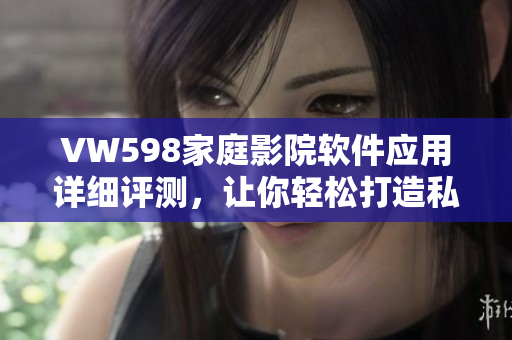 VW598家庭影院軟件應(yīng)用詳細(xì)評測，讓你輕松打造私人影院！