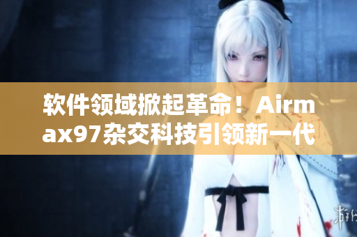 軟件領(lǐng)域掀起革命！Airmax97雜交科技引領(lǐng)新一代軟件創(chuàng)新