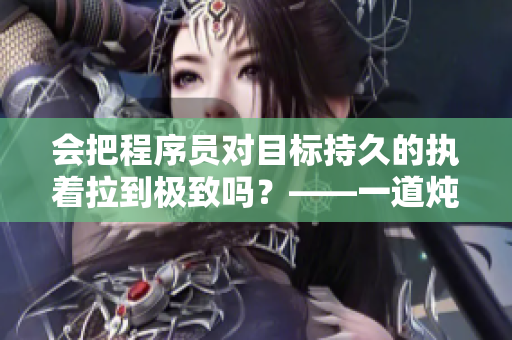 會(huì)把程序員對(duì)目標(biāo)持久的執(zhí)著拉到極致嗎？——一道燉魚(yú)頭的軟件開(kāi)發(fā)啟示