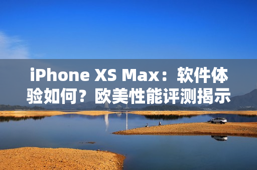 iPhone XS Max：軟件體驗如何？歐美性能評測揭示關(guān)鍵！