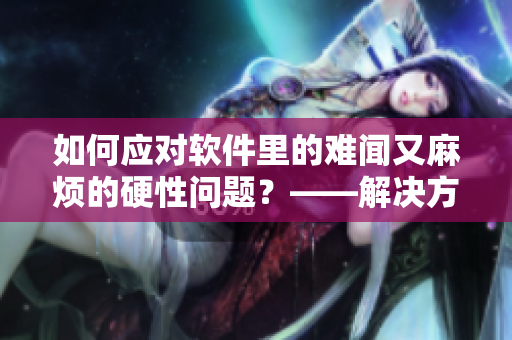 如何應(yīng)對(duì)軟件里的難聞?dòng)致闊┑挠残詥?wèn)題？——解決方法大揭秘！