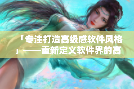 「專注打造高級(jí)感軟件風(fēng)格」——重新定義軟件界的高級(jí)感設(shè)計(jì)