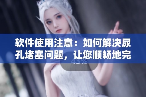 軟件使用注意：如何解決尿孔堵塞問(wèn)題，讓您順暢地完成任務(wù)