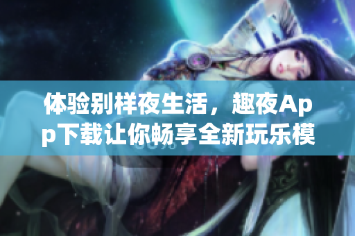 體驗(yàn)別樣夜生活，趣夜App下載讓你暢享全新玩樂(lè)模式！