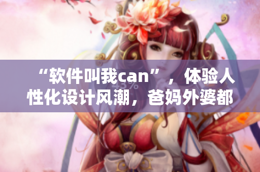 “軟件叫我can”，體驗人性化設(shè)計風(fēng)潮，爸媽外婆都喜歡使用