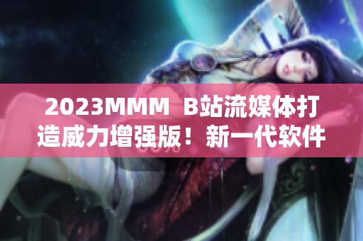 2023MMM  B站流媒體打造威力增強版！新一代軟件震撼登場！
