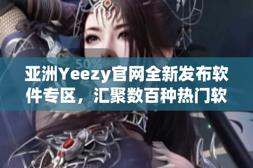 亞洲Yeezy官網(wǎng)全新發(fā)布軟件專區(qū)，匯聚數(shù)百種熱門軟件