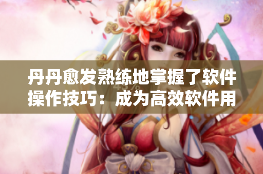丹丹愈發(fā)熟練地掌握了軟件操作技巧：成為高效軟件用戶的5個秘訣