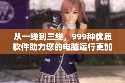 從一線到三線，999種優(yōu)質(zhì)軟件助力您的電腦運行更加流暢