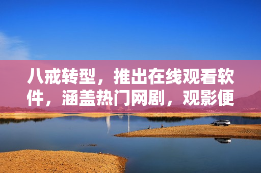八戒轉(zhuǎn)型，推出在線觀看軟件，涵蓋熱門網(wǎng)劇，觀影便捷高清！