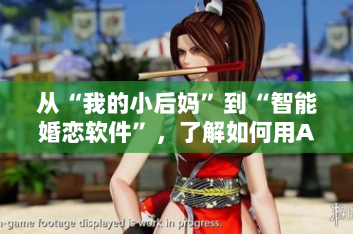 從“我的小后媽”到“智能婚戀軟件”，了解如何用AI找到真愛