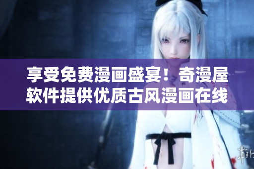 享受免費(fèi)漫畫盛宴！奇漫屋軟件提供優(yōu)質(zhì)古風(fēng)漫畫在線下載