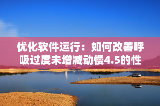 優(yōu)化軟件運(yùn)行：如何改善呼吸過度未增減動(dòng)慢4.5的性能？