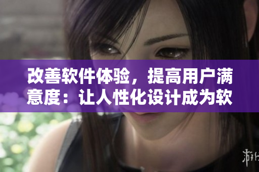 改善軟件體驗(yàn)，提高用戶滿意度：讓人性化設(shè)計(jì)成為軟件開發(fā)的核心目標(biāo)