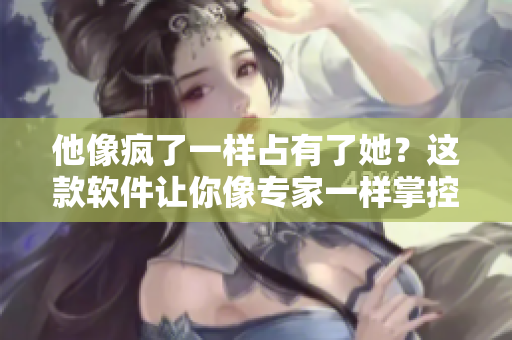 他像瘋了一樣占有了她？這款軟件讓你像專家一樣掌控?cái)?shù)據(jù)！