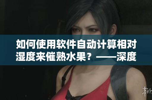 如何使用軟件自動計算相對濕度來催熟水果？——深度解析