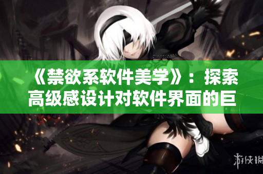 《禁欲系軟件美學(xué)》：探索高級感設(shè)計(jì)對軟件界面的巨大影響