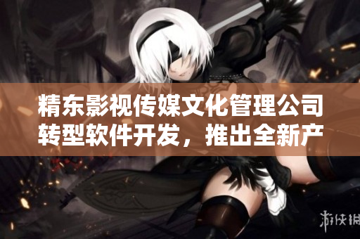精東影視傳媒文化管理公司轉(zhuǎn)型軟件開發(fā)，推出全新產(chǎn)品線
