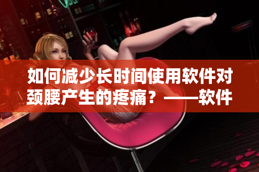 如何減少長時(shí)間使用軟件對頸腰產(chǎn)生的疼痛？——軟件使用者必看！