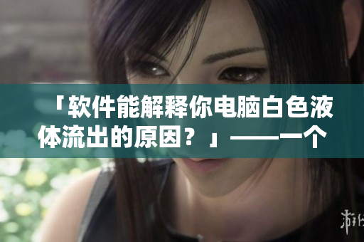 「軟件能解釋你電腦白色液體流出的原因？」——一個有趣的探討