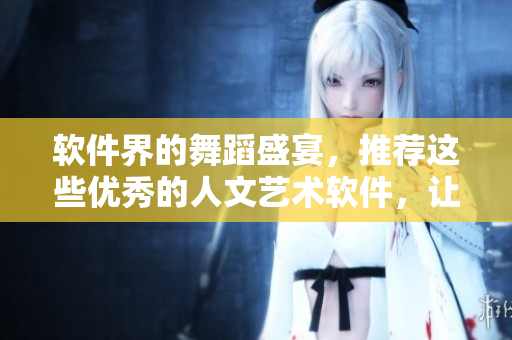 軟件界的舞蹈盛宴，推薦這些優(yōu)秀的人文藝術(shù)軟件，讓你的編輯更上一層樓！