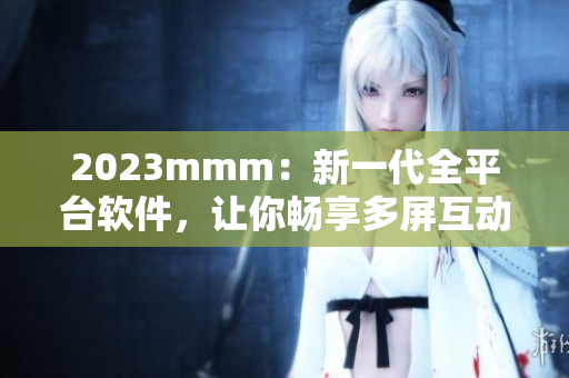 2023mmm：新一代全平臺軟件，讓你暢享多屏互動新體驗