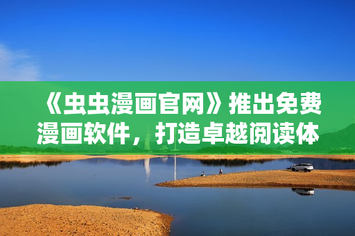 《蟲蟲漫畫官網(wǎng)》推出免費漫畫軟件，打造卓越閱讀體驗！
