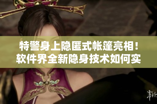 特警身上隱匿式帳篷亮相！軟件界全新隱身技術(shù)如何實現(xiàn)？