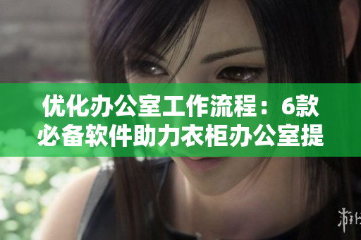 優(yōu)化辦公室工作流程：6款必備軟件助力衣柜辦公室提升效率
