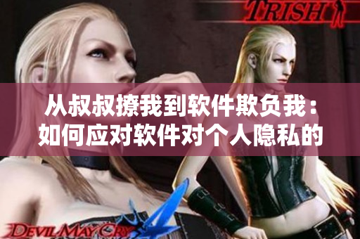 從叔叔撩我到軟件欺負(fù)我：如何應(yīng)對(duì)軟件對(duì)個(gè)人隱私的威脅