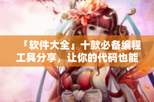 「軟件大全」十款必備編程工具分享，讓你的代碼也能呵啊呵啊呵??！