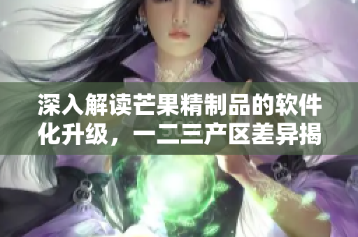 深入解讀芒果精制品的軟件化升級，一二三產(chǎn)區(qū)差異揭示了什么？