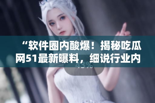“軟件圈內(nèi)酸爆！揭秘吃瓜網(wǎng)51最新曝料，細(xì)說行業(yè)內(nèi)幕！”