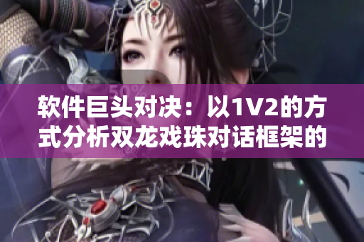 軟件巨頭對決：以1V2的方式分析雙龍戲珠對話框架的優(yōu)劣