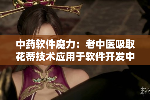 中藥軟件魔力：老中醫(yī)吸取花蒂技術(shù)應(yīng)用于軟件開發(fā)中的奇妙效果！