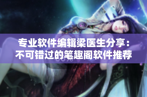 專業(yè)軟件編輯梁醫(yī)生分享：不可錯(cuò)過的筆趣閣軟件推薦