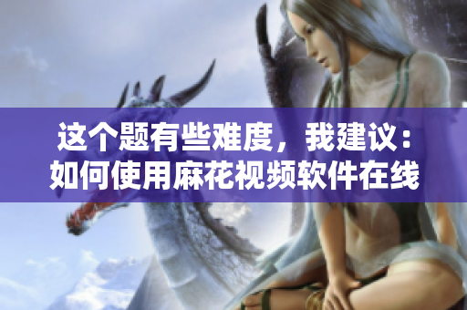 這個(gè)題有些難度，我建議：如何使用麻花視頻軟件在線觀看電視劇錦鏢人