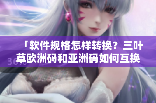 「軟件規(guī)格怎樣轉(zhuǎn)換？三葉草歐洲碼和亞洲碼如何互換？」