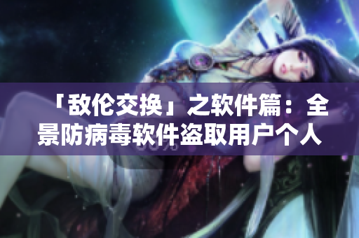 「敵倫交換」之軟件篇：全景防病毒軟件盜取用戶個(gè)人信息！