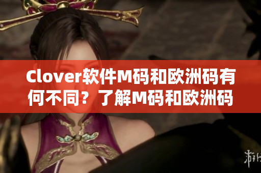 Clover軟件M碼和歐洲碼有何不同？了解M碼和歐洲碼的區(qū)別