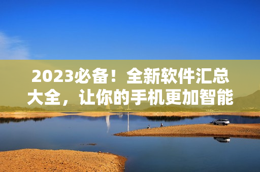 2023必備！全新軟件匯總大全，讓你的手機(jī)更加智能高效