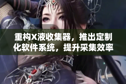 重構(gòu)X液收集器，推出定制化軟件系統(tǒng)，提升采集效率和精確度！