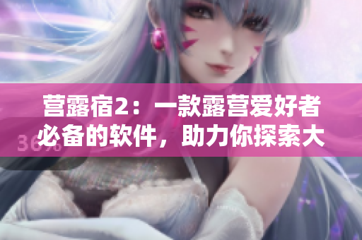 營(yíng)露宿2：一款露營(yíng)愛(ài)好者必備的軟件，助力你探索大自然！
