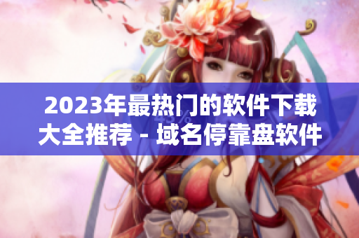 2023年最熱門的軟件下載大全推薦 - 域名?？勘P軟件資源庫