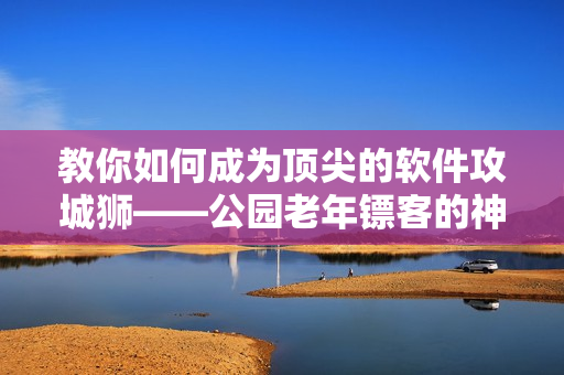 教你如何成為頂尖的軟件攻城獅——公園老年鏢客的神技大揭秘！