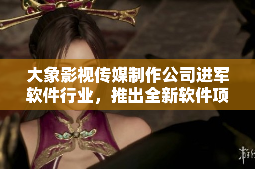 大象影視傳媒制作公司進(jìn)軍軟件行業(yè)，推出全新軟件項(xiàng)目！