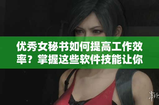 優(yōu)秀女秘書如何提高工作效率？掌握這些軟件技能讓你事半功倍！