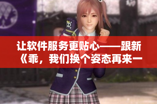 讓軟件服務(wù)更貼心——跟新《乖，我們換個(gè)姿態(tài)再來(lái)一遍吧》