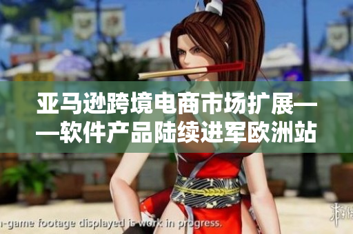 亞馬遜跨境電商市場(chǎng)擴(kuò)展——軟件產(chǎn)品陸續(xù)進(jìn)軍歐洲站和日本站